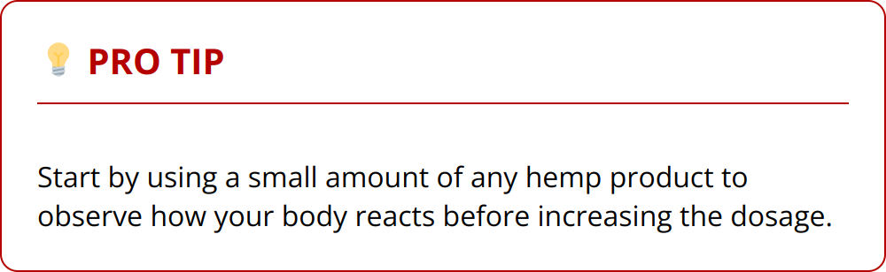 Pro Tip - Start by using a small amount of any hemp product to observe how your body reacts before increasing the dosage.