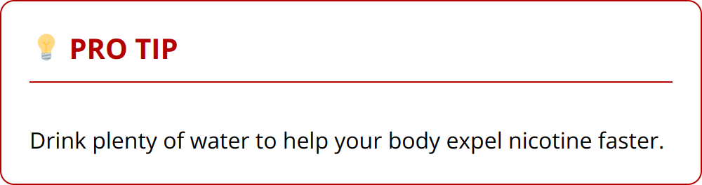 Pro Tip - Drink plenty of water to help your body expel nicotine faster.