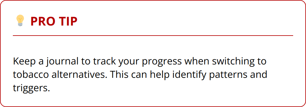 Pro Tip - Keep a journal to track your progress when switching to tobacco alternatives. This can help identify patterns and triggers.